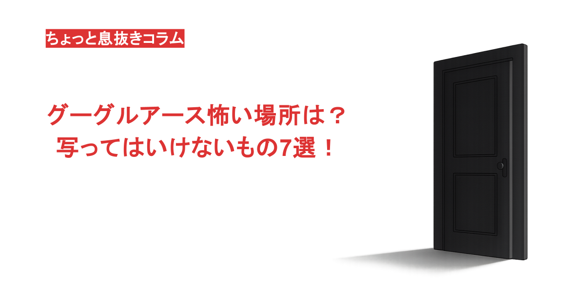 グーグルアース怖い場所は?写ってはいけないもの7選!